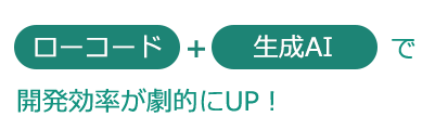 ローコード+生成AIで開発効率が劇的にUP！